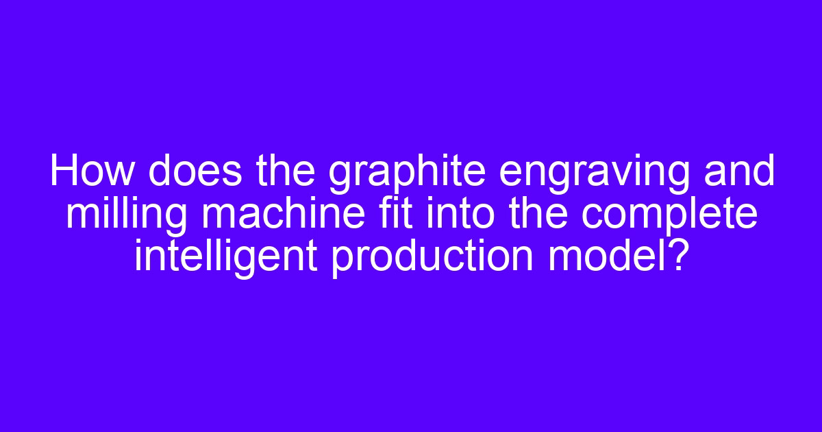 How does the graphite engraving and milling machine fit into the complete intelligent production model?