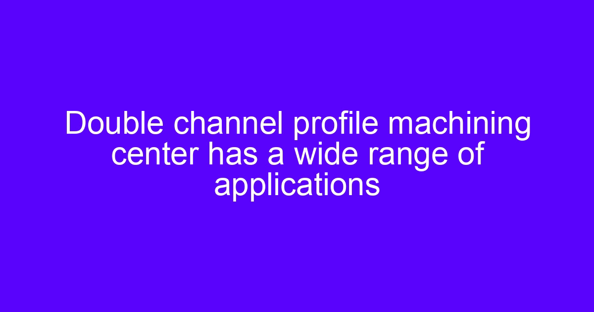 Double channel profile machining center has a wide range of applications