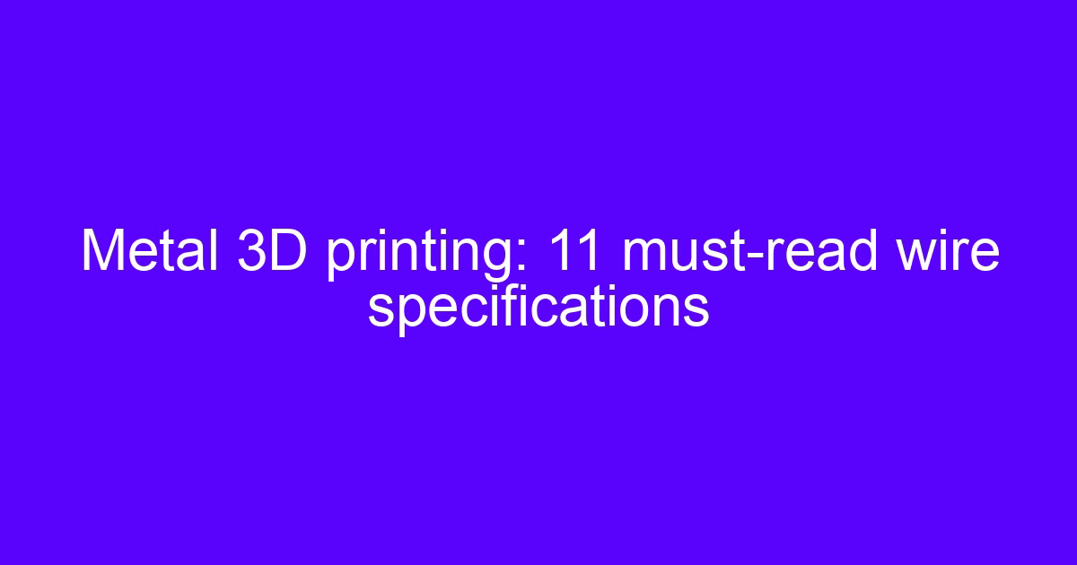 Metal 3D printing: 11 must-read wire specifications