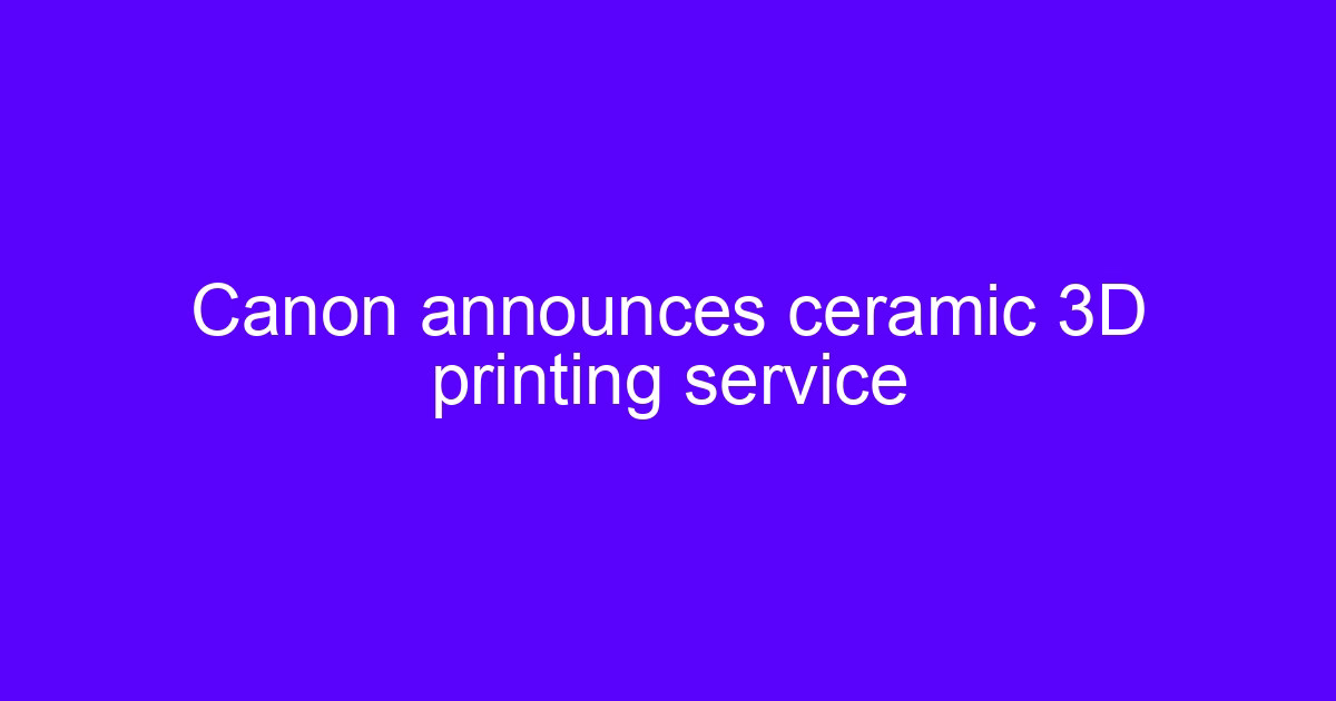 Canon announces ceramic 3D printing service