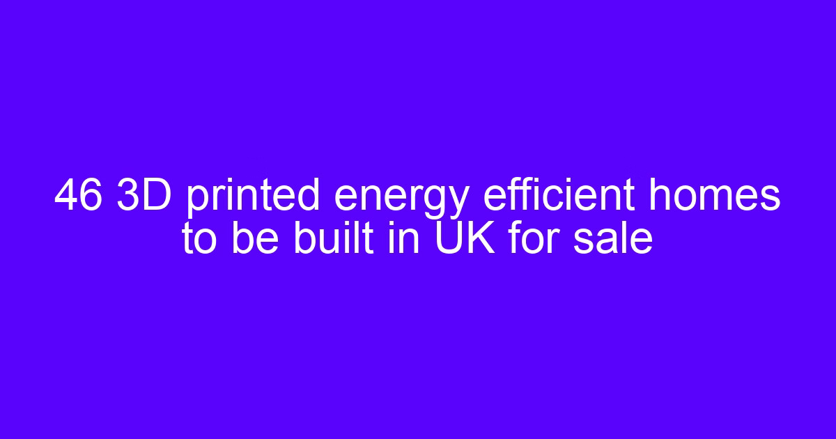 46 3D printed energy efficient homes to be built in UK for sale