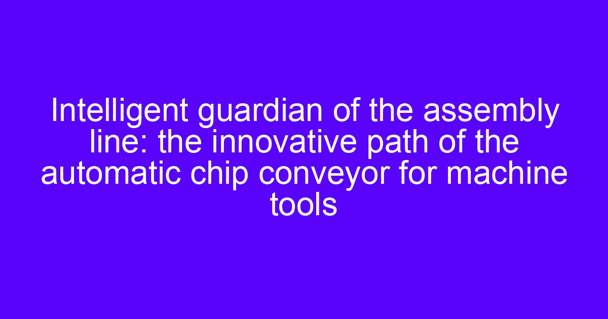 Intelligent guardian of the assembly line: the innovative path of the automatic chip conveyor for machine tools