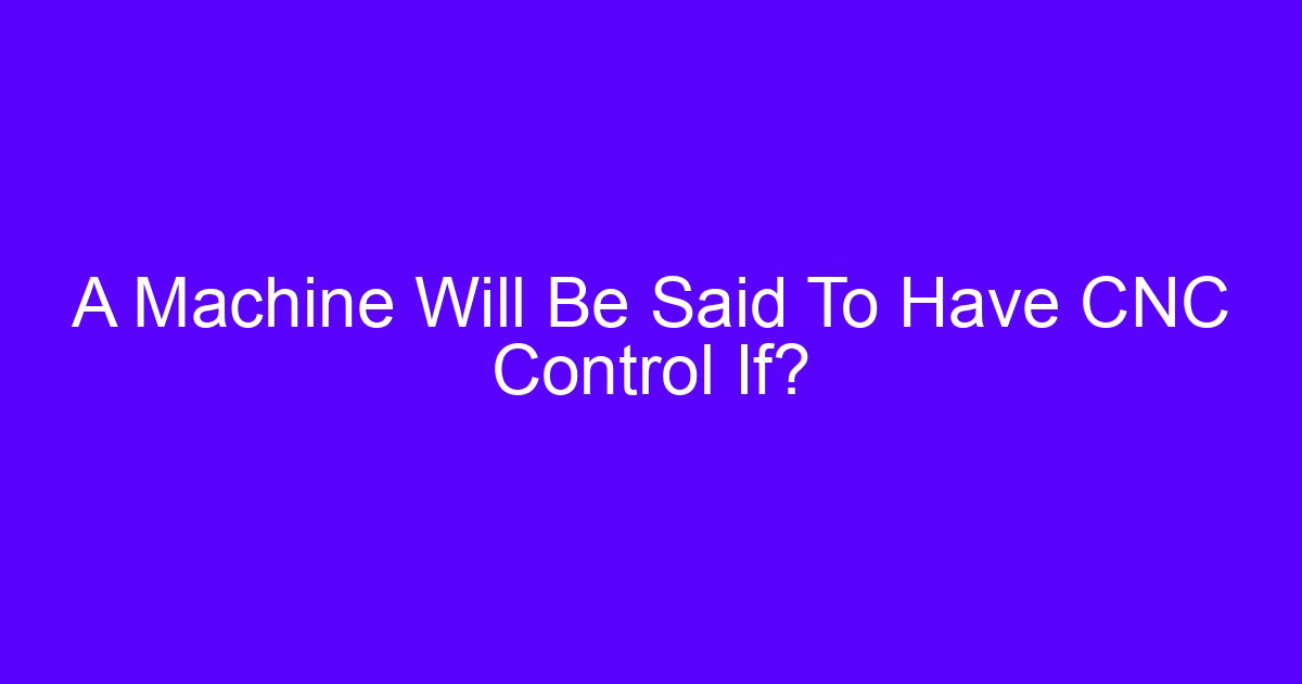 A Machine Will Be Said To Have CNC Control If?