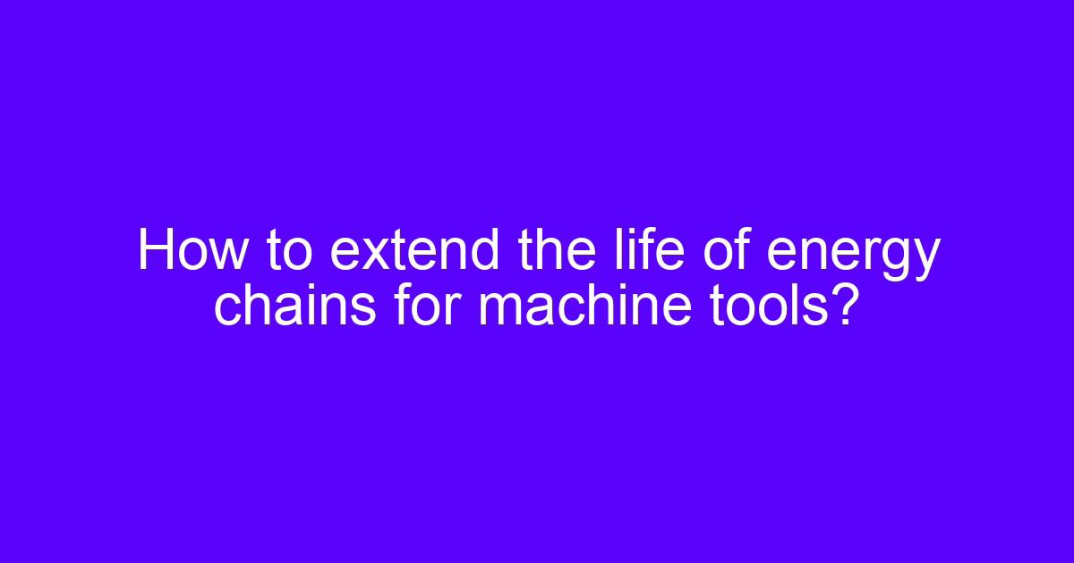 How to extend the life of energy chains for machine tools?