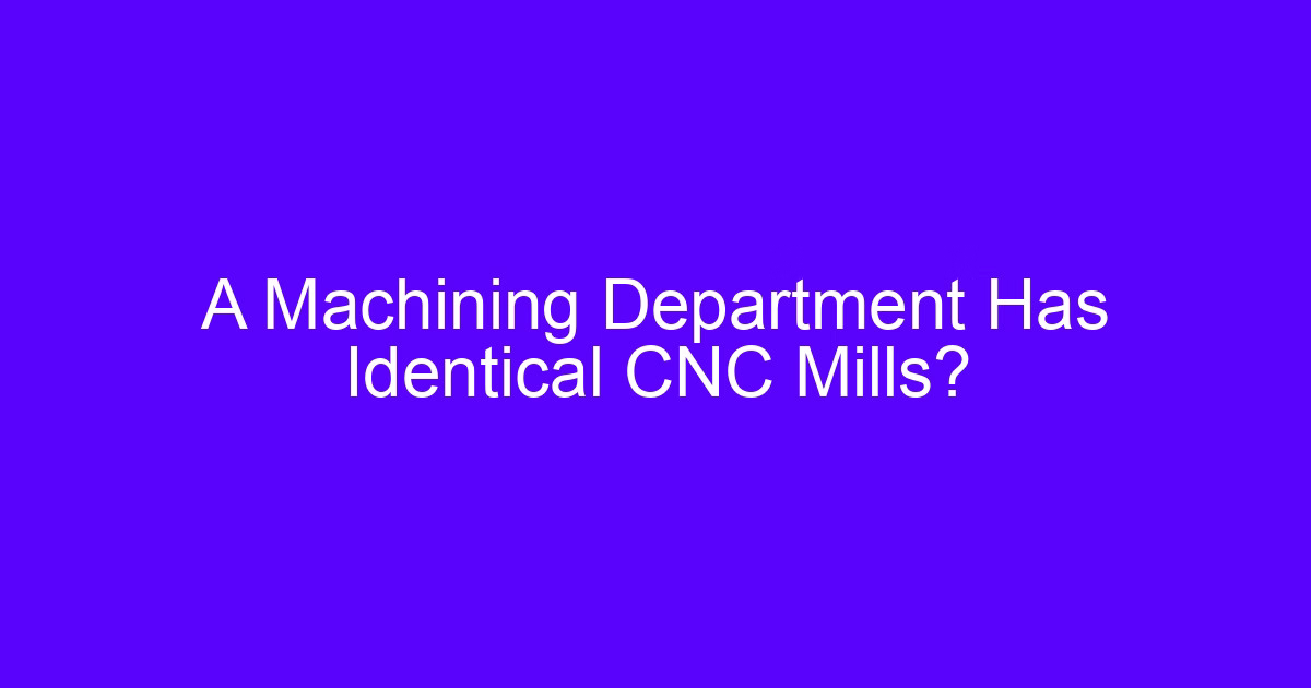 A Machining Department Has Identical CNC Mills?