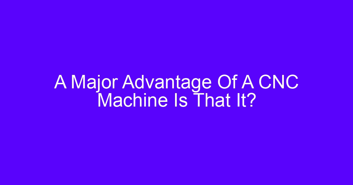 A Major Advantage Of A CNC Machine Is That It?