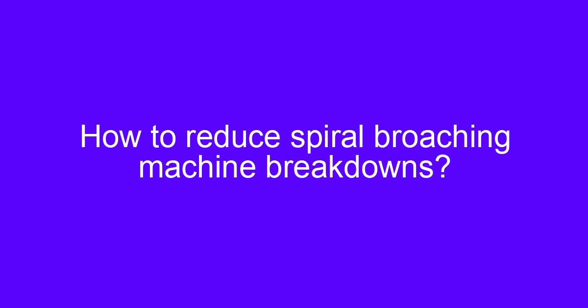 How to reduce spiral broaching machine breakdowns?