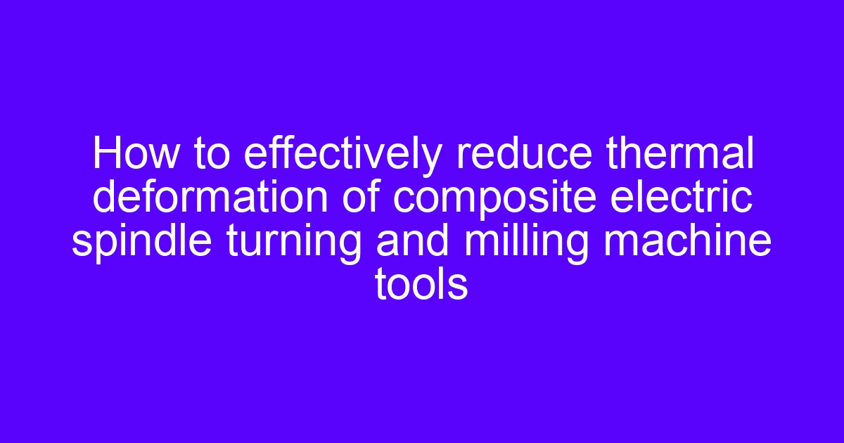 Precautions for CNC spindle design and thermal deformation control