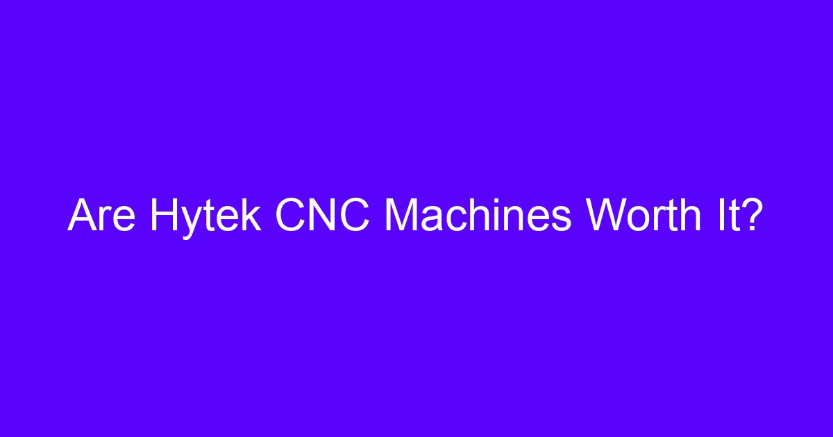 Are Hytek CNC Machines Worth It?