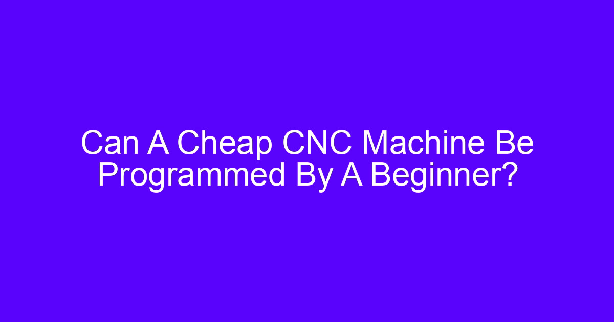 Can A Cheap CNC Machine Be Programmed By A Beginner?