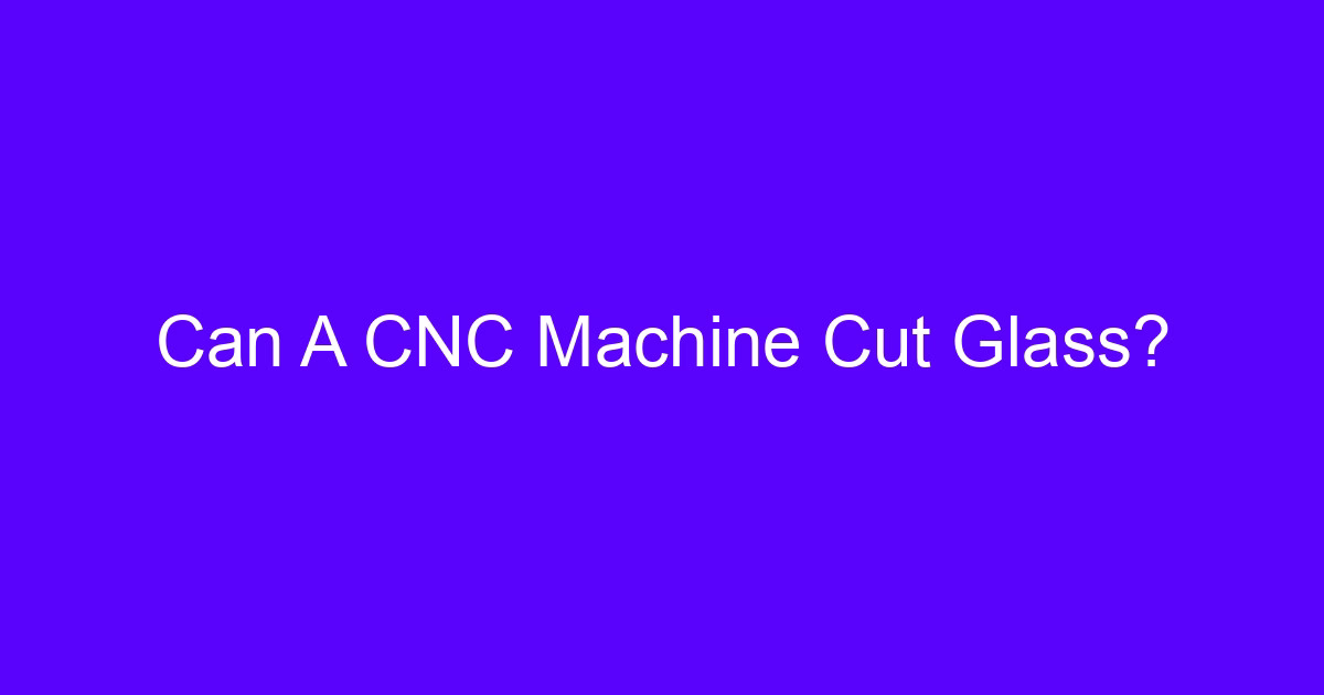 CNC glass cutting explained: can a CNC machine cut glass