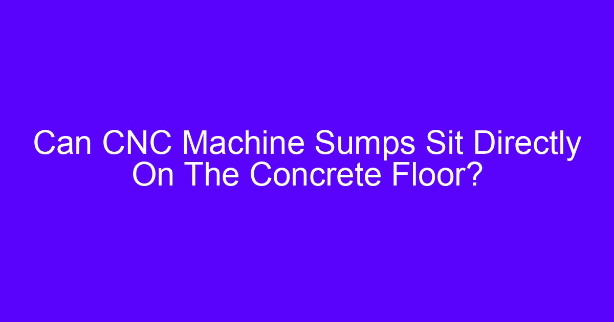 Can CNC Machine Sumps Sit Directly On The Concrete Floor?