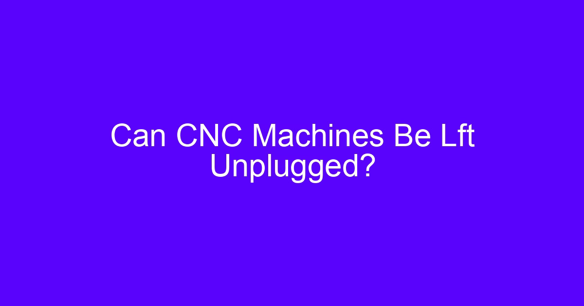 Can CNC Machines Be Lft Unplugged?