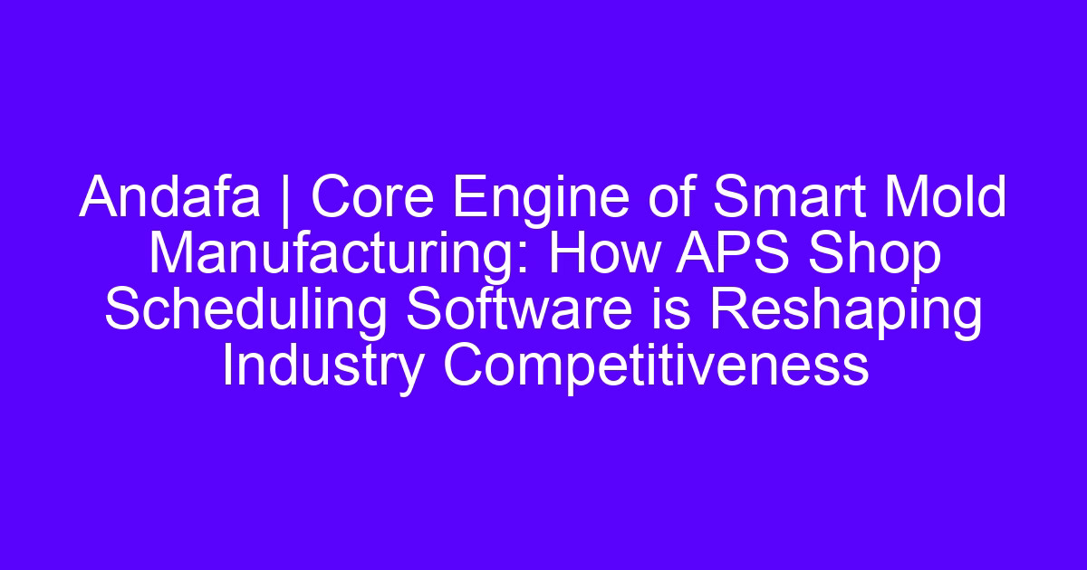 Andafa | Core Engine of Smart Mold Manufacturing: How APS Shop Scheduling Software is Reshaping Industry Competitiveness