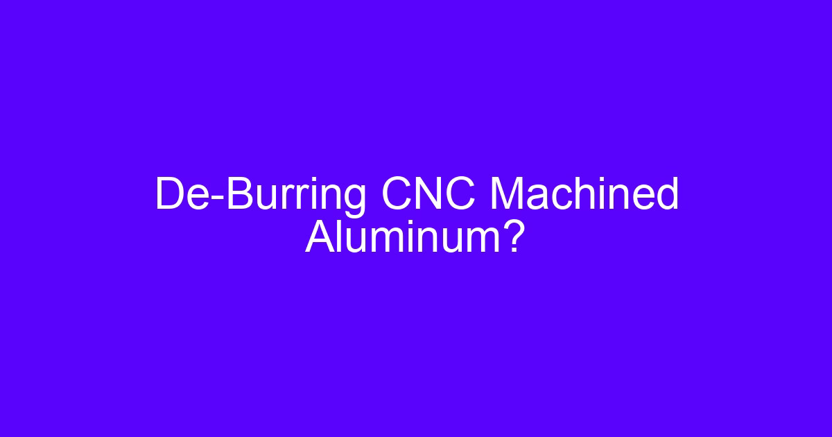 De-Burring CNC Machined Aluminum?