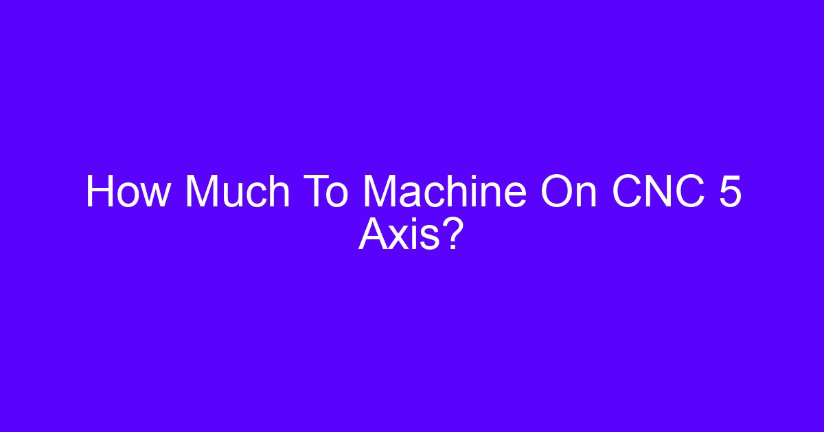 How Much To Machine On CNC 5 Axis?