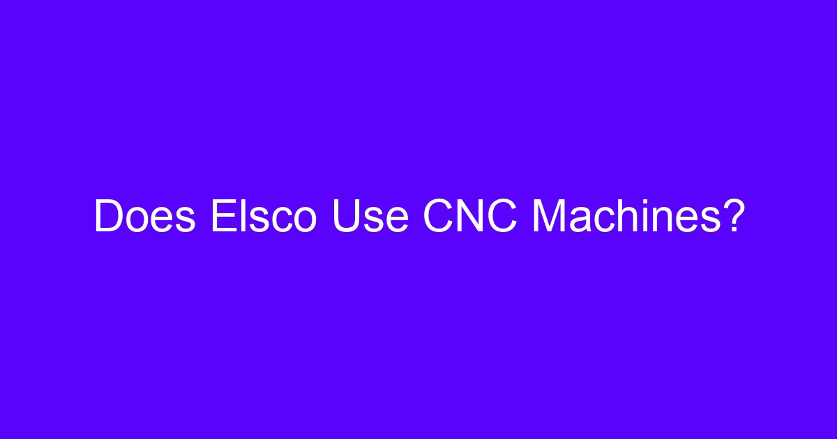Does Elsco Use CNC Machines? Explainer on machine builder versus machine user