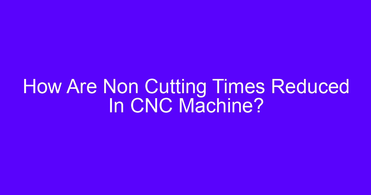 How CNC machining time explained through cutting and non-cutting time on a machine