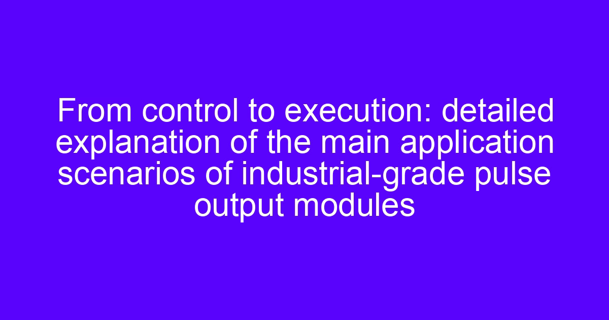 From control to execution: detailed explanation of the main application scenarios of industrial-grade pulse output modul
