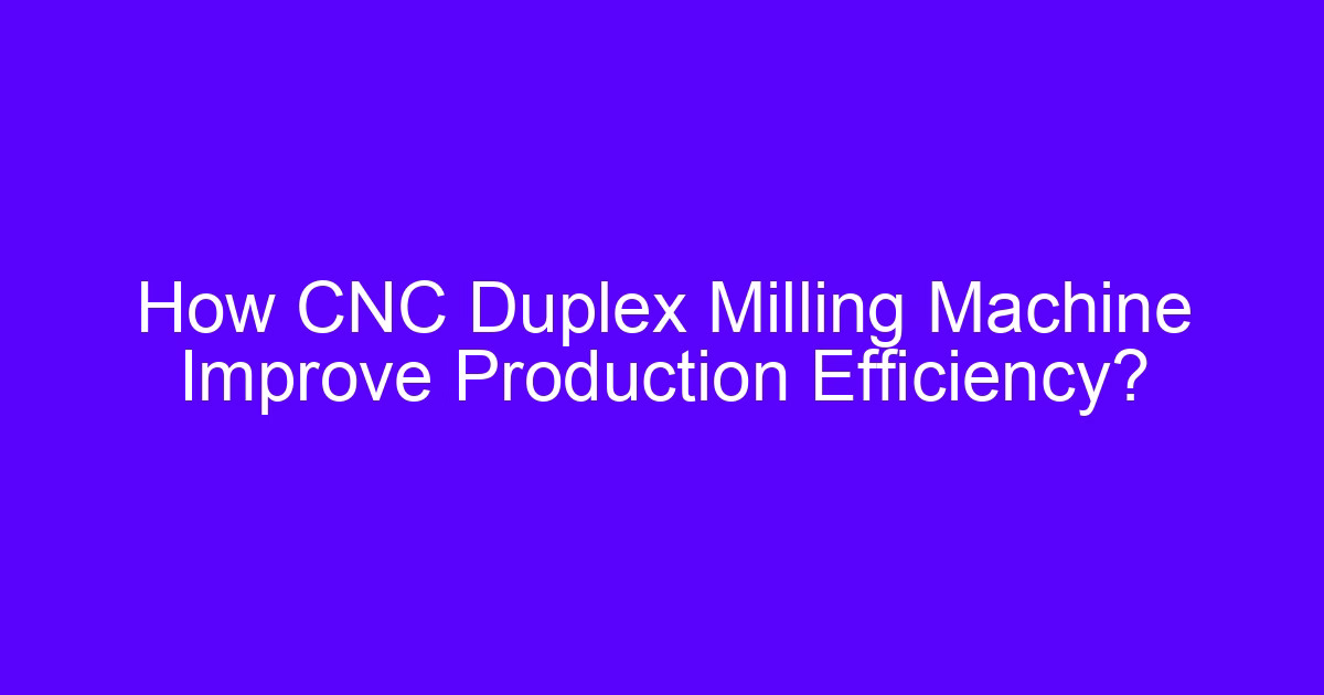How a CNC duplex milling machine improve production efficiency on two-station milling work