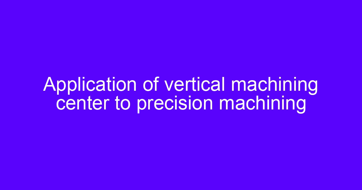 Application of vertical machining center to precision machining on a vertical CNC milling service