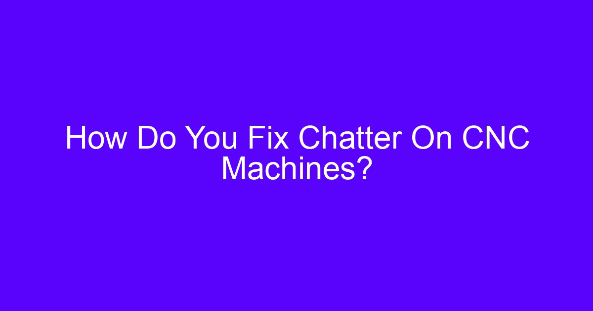 How Do You Fix Chatter On CNC Machines covers cnc chat causes and fixes