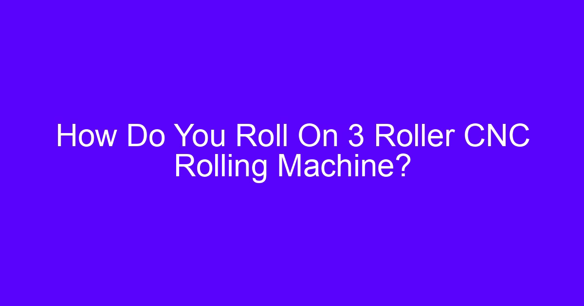 Three-roll rolling machine: how a 3 roller CNC rolling machine bends plate