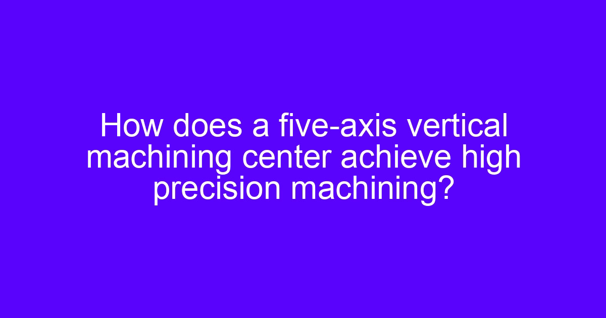 Operator setting up an axis vertical machining center for high precision machining