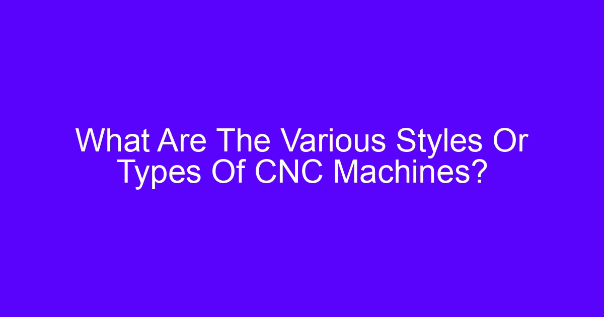 What are the various styles or types of CNC machining?