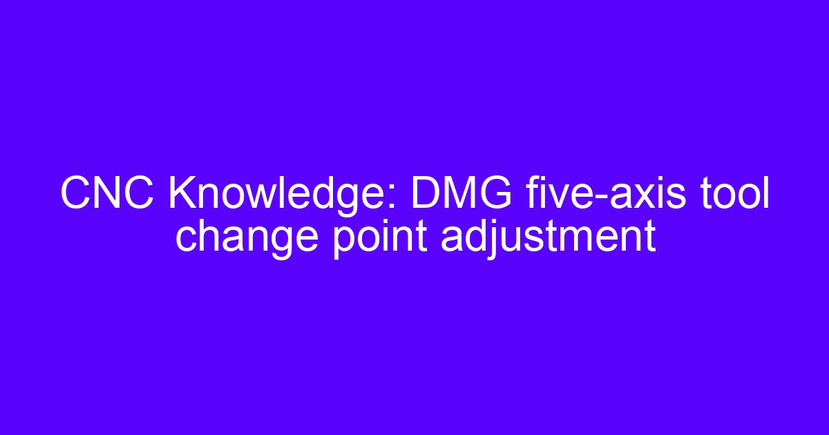 CNC Knowledge: DMG five-axis tool change point adjustment