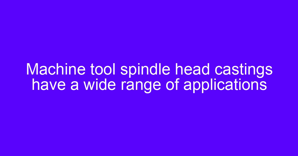 Buying machine tool castings: spindle head casting for a machine tool