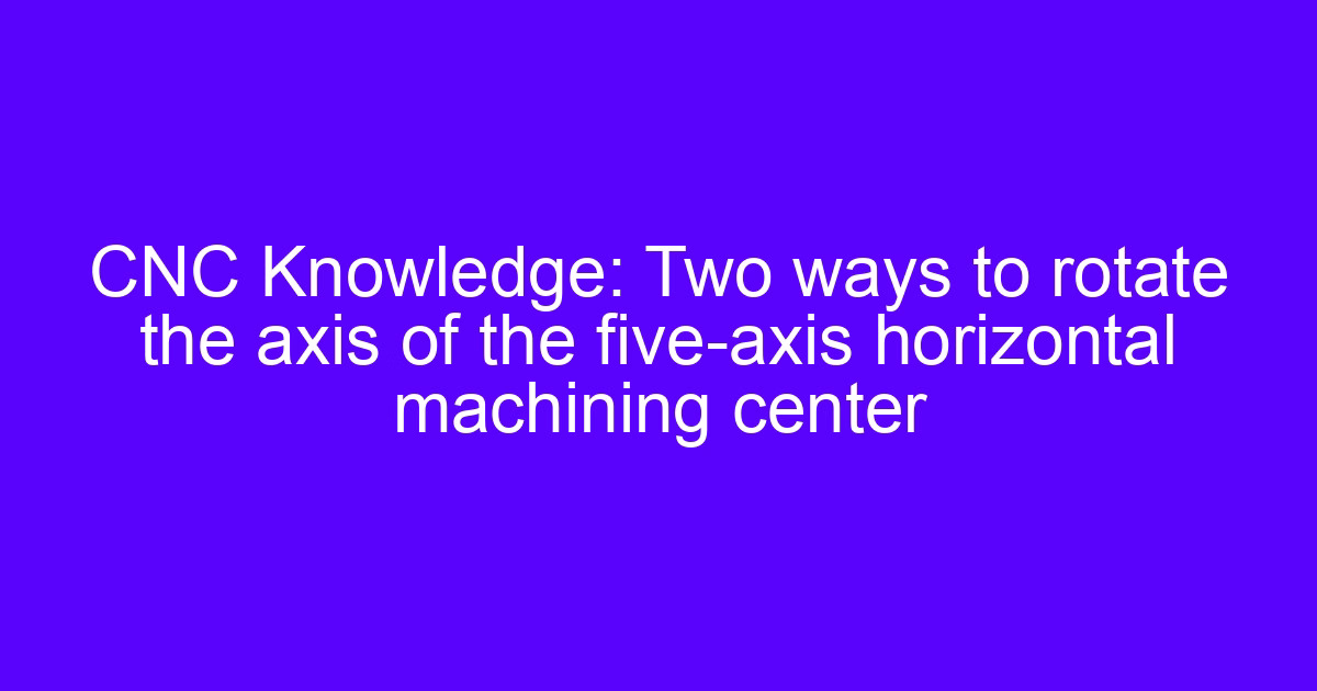 How to rotate the axis on a five-axis horizontal machining center
