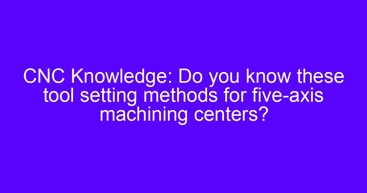 Setting the workpiece coordinate system and tool length on a five-axis machining center