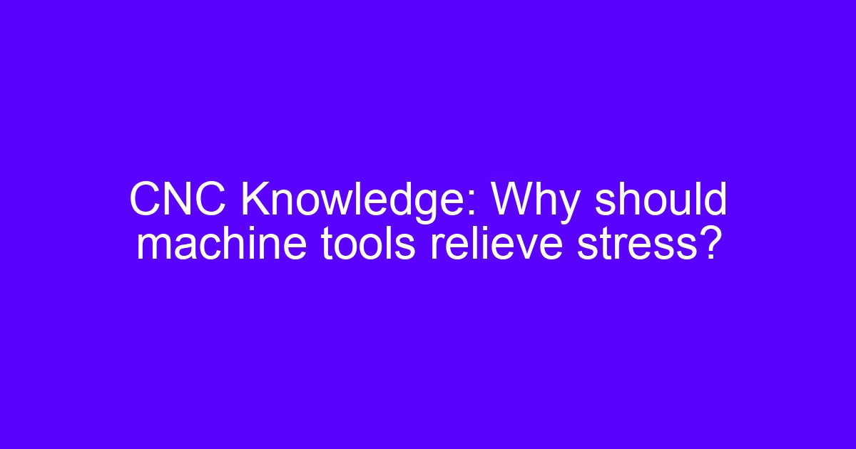 CNC Knowledge: Why should machine tools relieve stress?