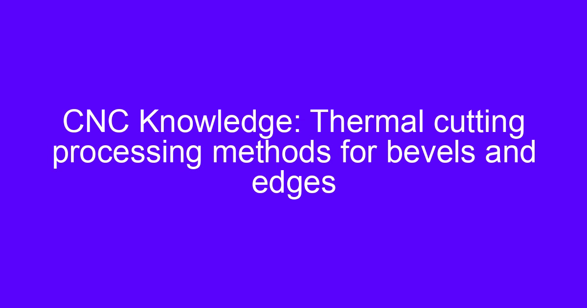 Knowledge of CNC cutting machines: thermal cutting of bevels and edges