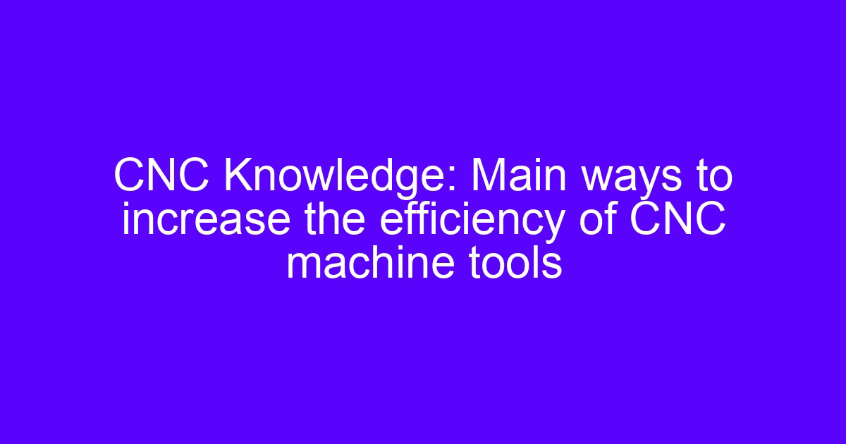 Main ways to increase the efficiency of CNC production on a machining center
