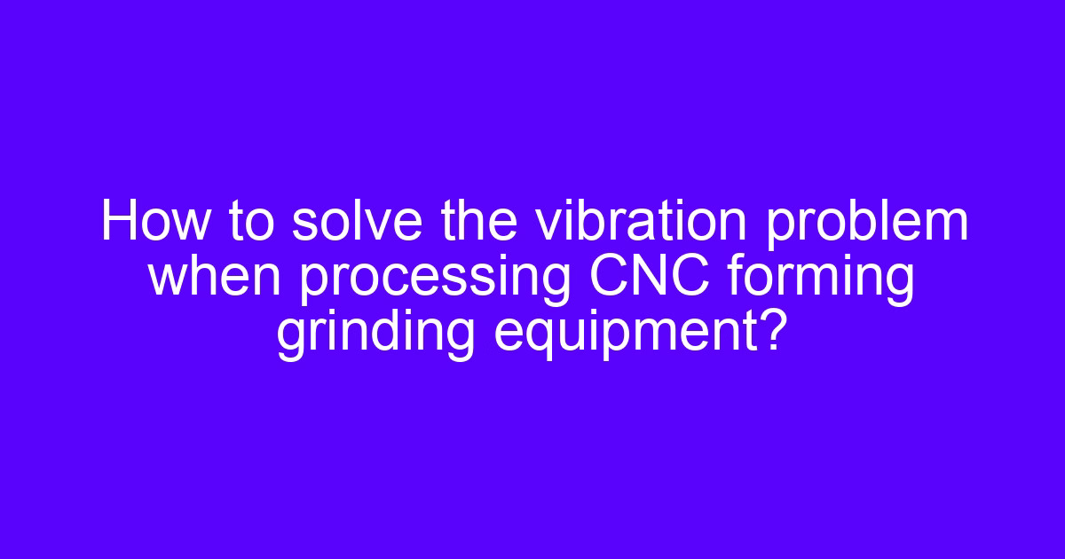 CNC forming grinding vibration problem on a forming grinding machine