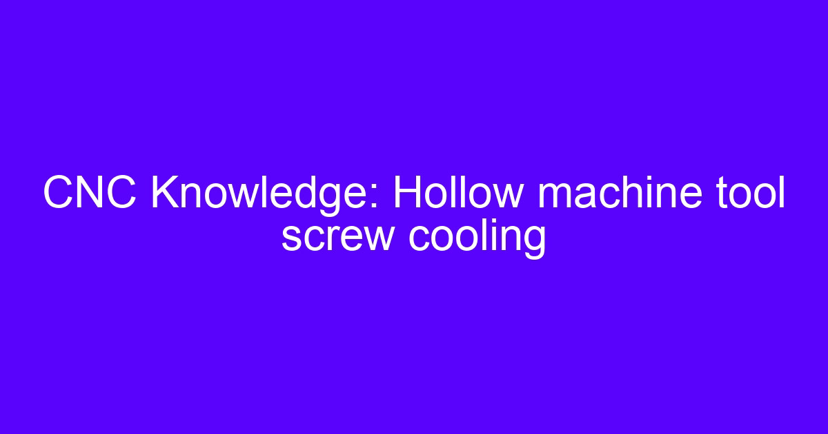 Cooling solutions for CNC processing communication equipment: hollow screw and spindle cooling on a machine tool