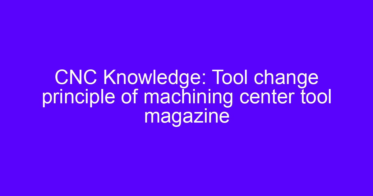 CNC Knowledge: Tool change principle of machining center tool magazine