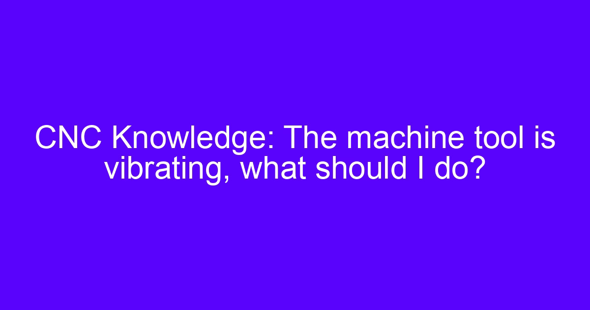 CNC Knowledge: the machine tool is vibrating, what should I do?