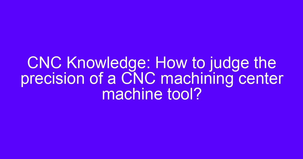 How to judge CNC machining center precision on a machine tool