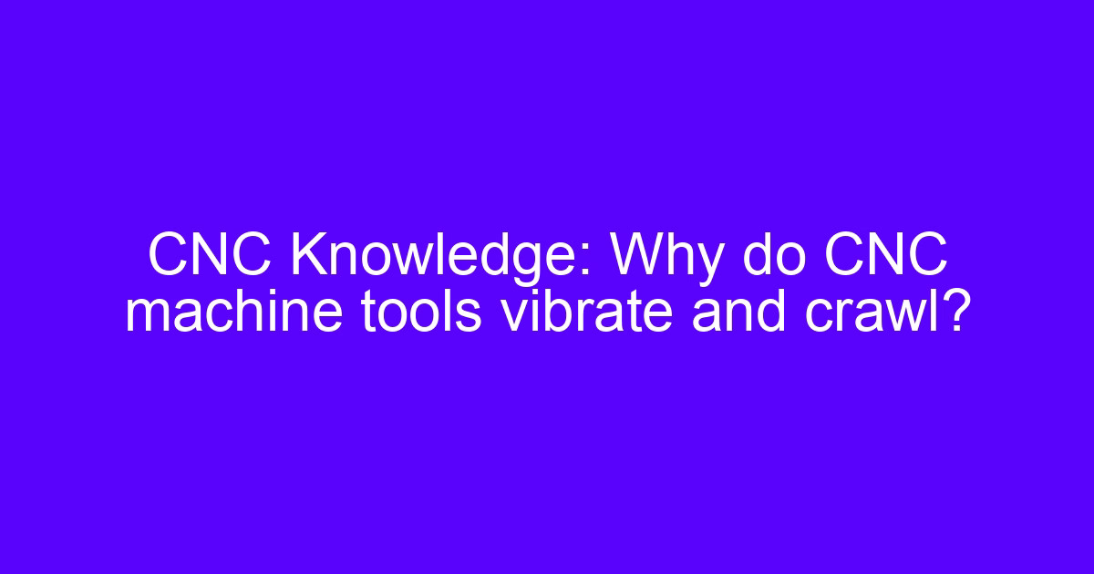 CNC Knowledge: Why do tools vibrate and crawl on a machine tool