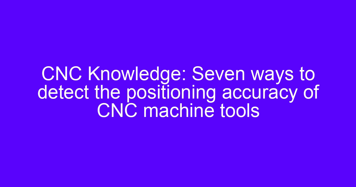 CNC Knowledge: Seven ways to detect the positioning accuracy of CNC machine tools