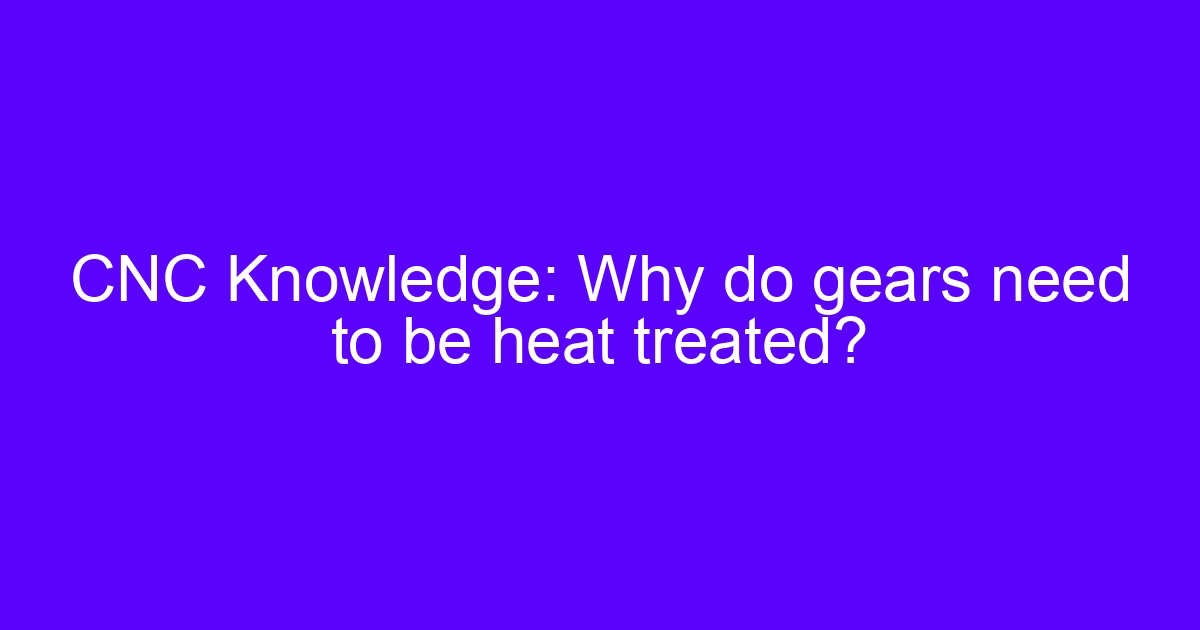 CNC Knowledge: Why do gears need to be heat treated?