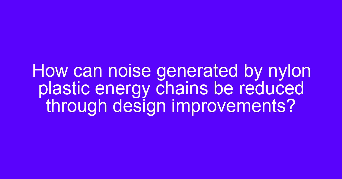 How can nylon plastic energy chains noise be reduced through design improvements?