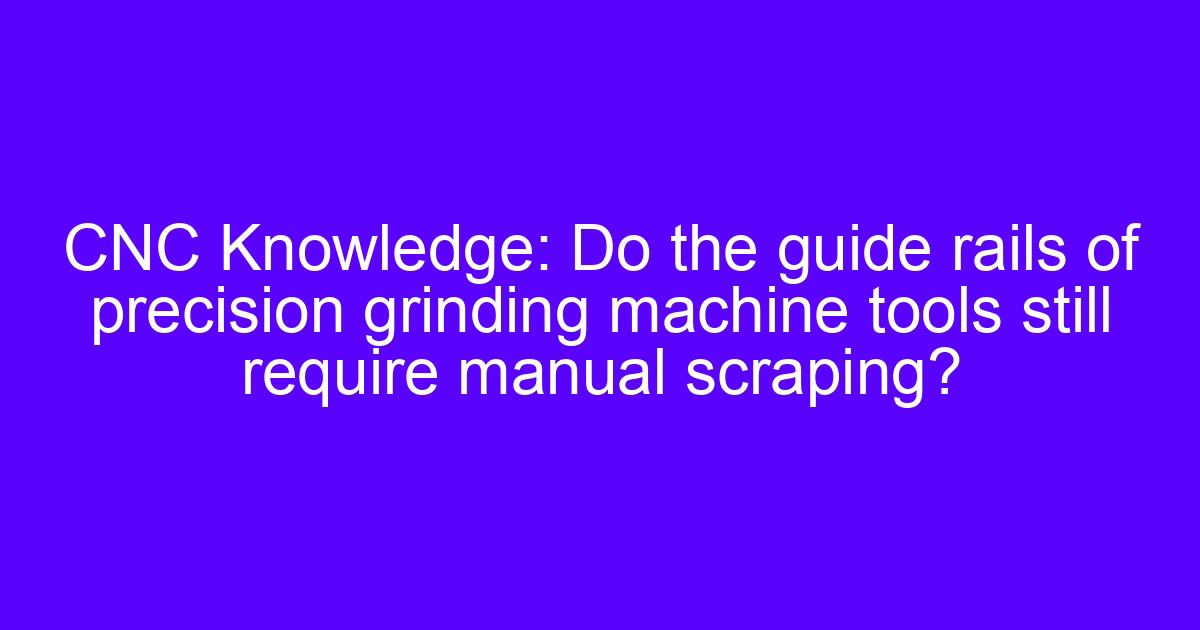 Precision grinding machine tools and manual scraping of guide rails