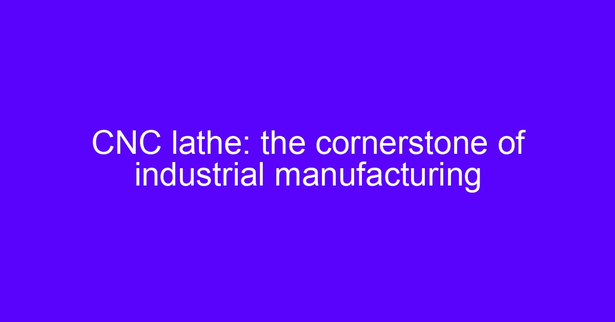 CNC lathe: the cornerstone of industrial manufacturing