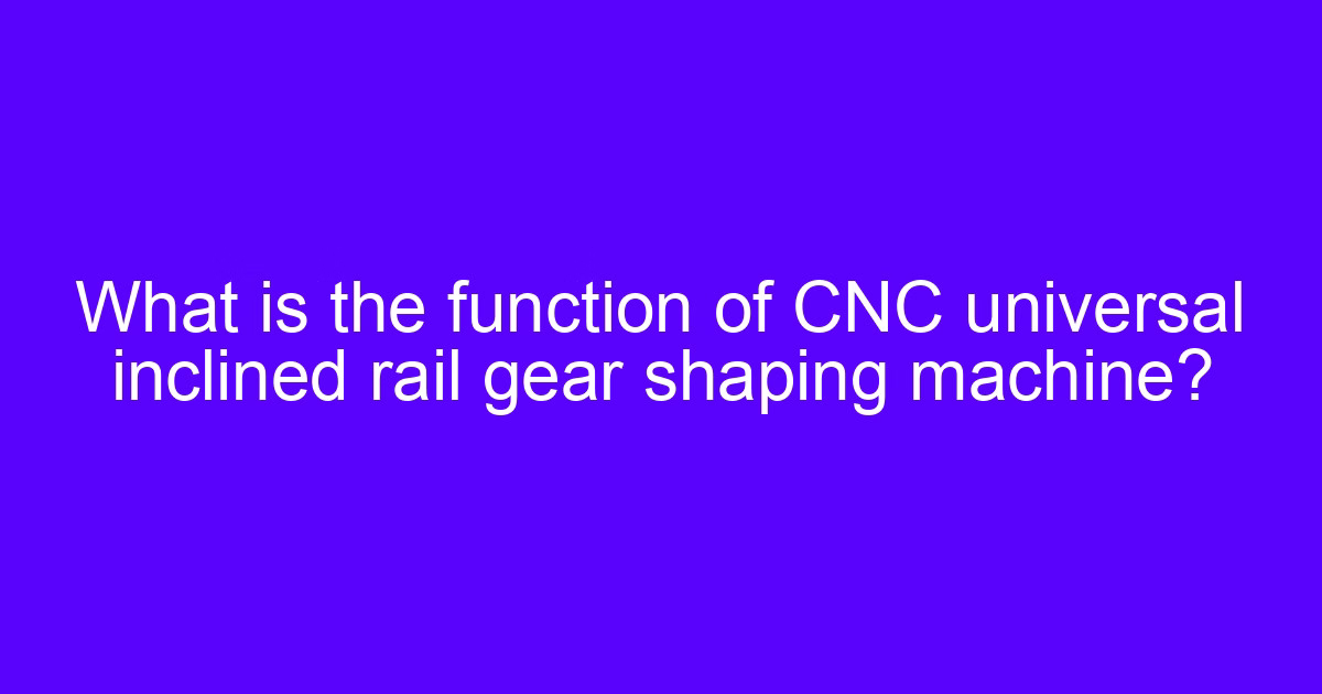 What is the function of CNC universal inclined rail gear shaping machine?