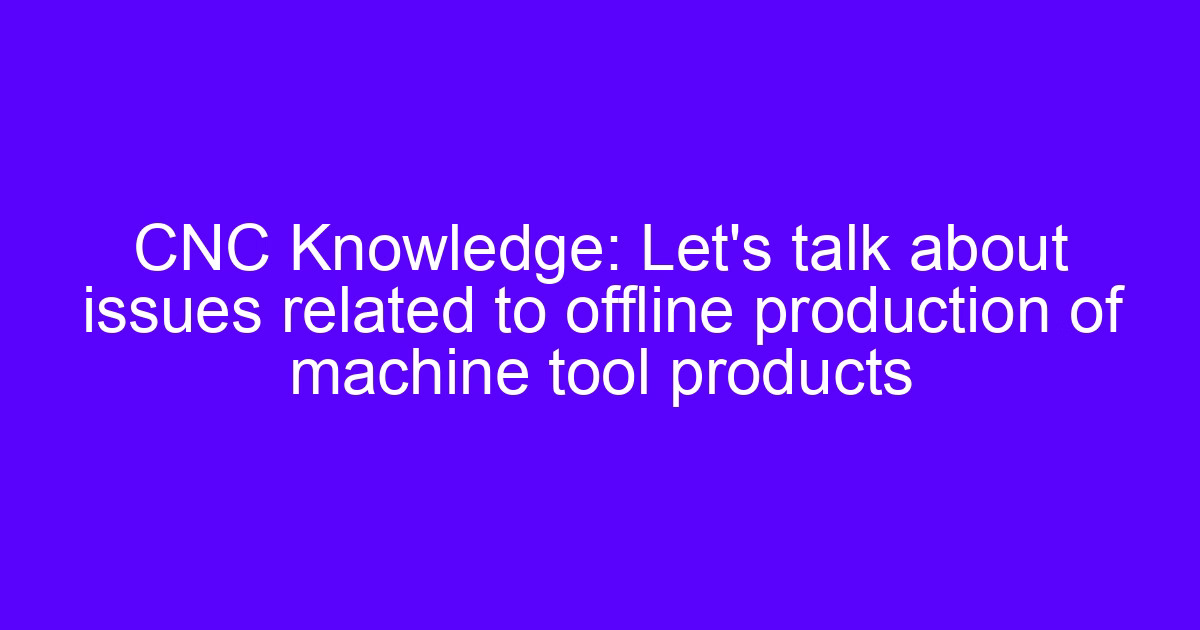 Offline production of machine tool products with CNC machined metal parts