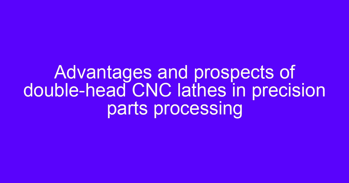 Advantages and prospects of double-head CNC lathes in precision parts processing